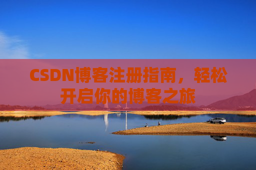 CSDN博客注册指南,轻松开启你的博客之旅 CSDN博客注册指南,轻松开启你的博客之旅